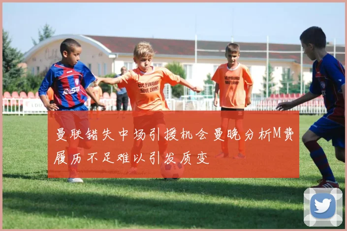 曼联错失中场引援机会曼晚分析M费履历不足难以引发质变