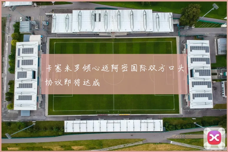 卡塞米罗倾心迈阿密国际双方口头协议即将达成