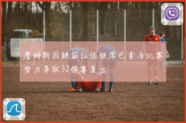 詹姆斯因腿筋拉伤缺席巴拿马比赛努力争取32强赛复出