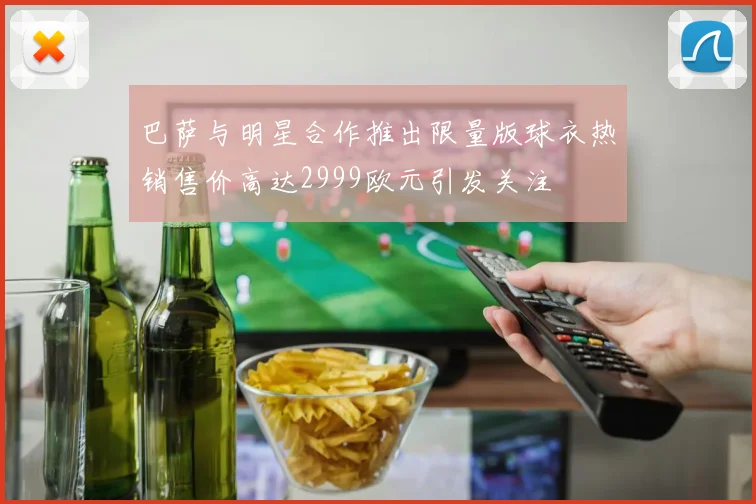 巴萨与明星合作推出限量版球衣热销售价高达2999欧元引发关注