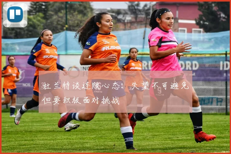 杜兰特谈连败心态：失望不可避免但要积极面对挑战