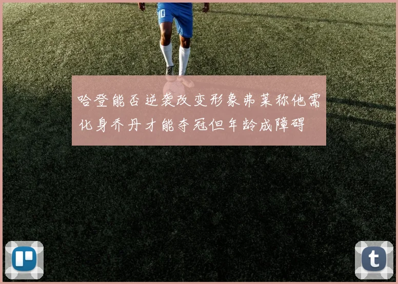 哈登能否逆袭改变形象弗莱称他需化身乔丹才能夺冠但年龄成障碍