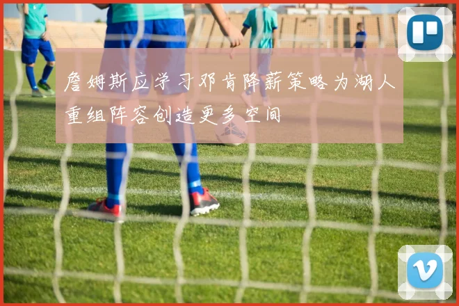 詹姆斯应学习邓肯降薪策略为湖人重组阵容创造更多空间
