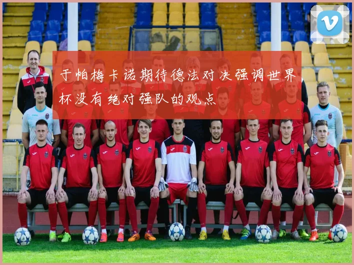 于帕梅卡诺期待德法对决强调世界杯没有绝对强队的观点