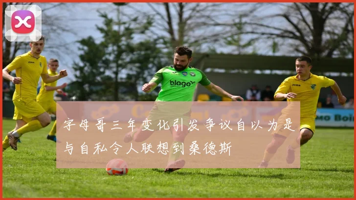 字母哥三年变化引发争议自以为是与自私令人联想到桑德斯