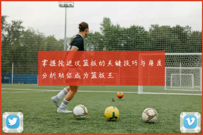 掌握抢进攻篮板的关键技巧与角度分析助你成为篮板王