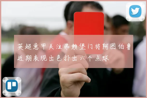英超意甲关注弗赖堡门将阿图伯鲁近期表现出色扑出六个点球
