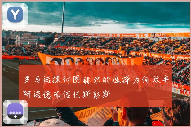 罗马诺探讨图赫尔的选择为何放弃阿诺德而信任斯彭斯