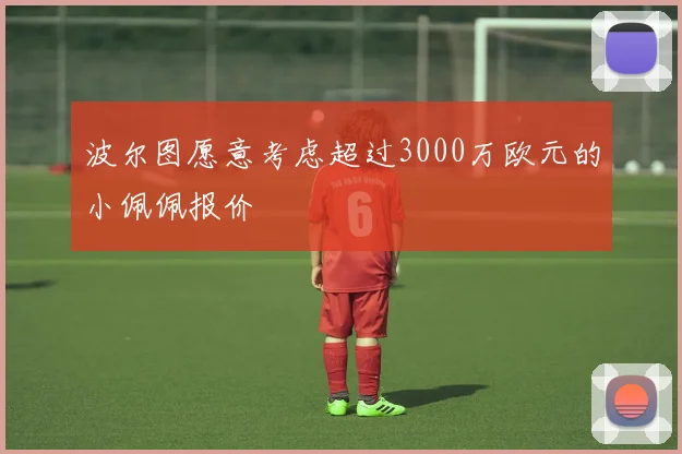 波尔图愿意考虑超过3000万欧元的小佩佩报价