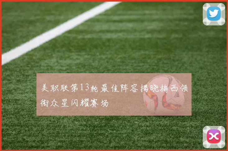 美职联第13轮最佳阵容揭晓梅西领衔众星闪耀赛场