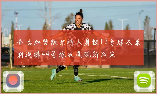 乔治加盟凯尔特人身披13号球衣康利选择44号球衣展现新风采