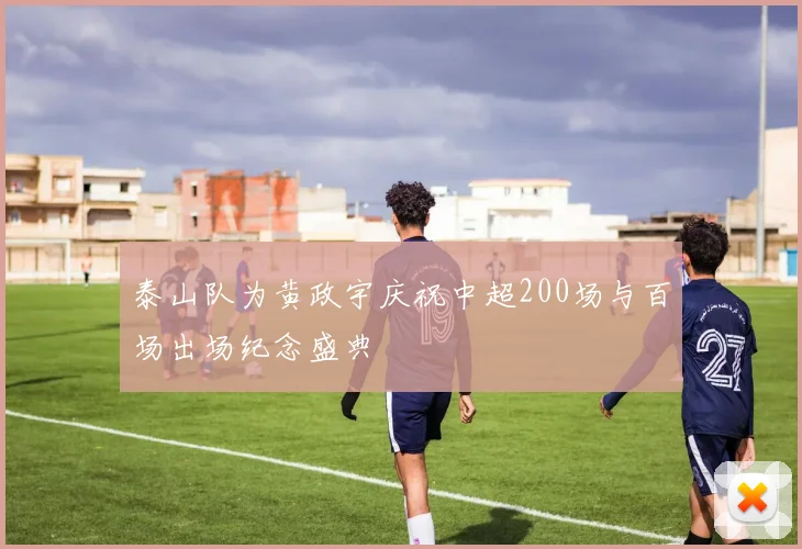 泰山队为黄政宇庆祝中超200场与百场出场纪念盛典