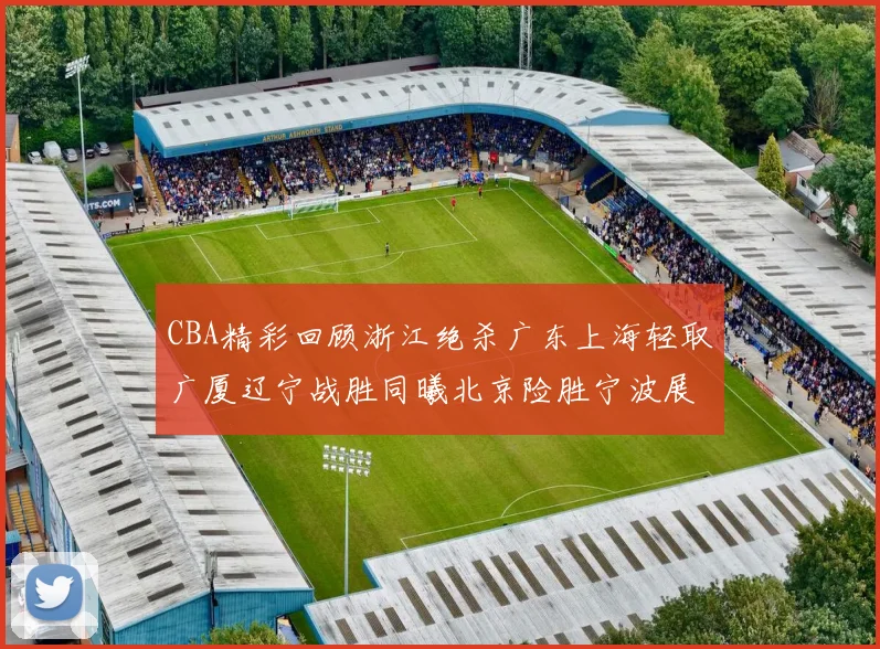 CBA精彩回顾浙江绝杀广东上海轻取广厦辽宁战胜同曦北京险胜宁波展现强队风采